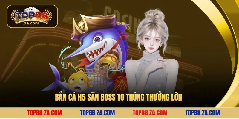 Bắn cá H5 săn boss to trúng thưởng lớn 