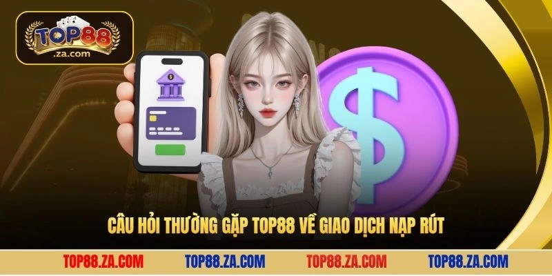 Câu hỏi thường gặp Top88 về giao dịch nạp rút
