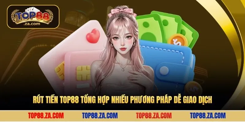 Rút tiền Top88 tổng hợp nhiều phương pháp dễ giao dịch