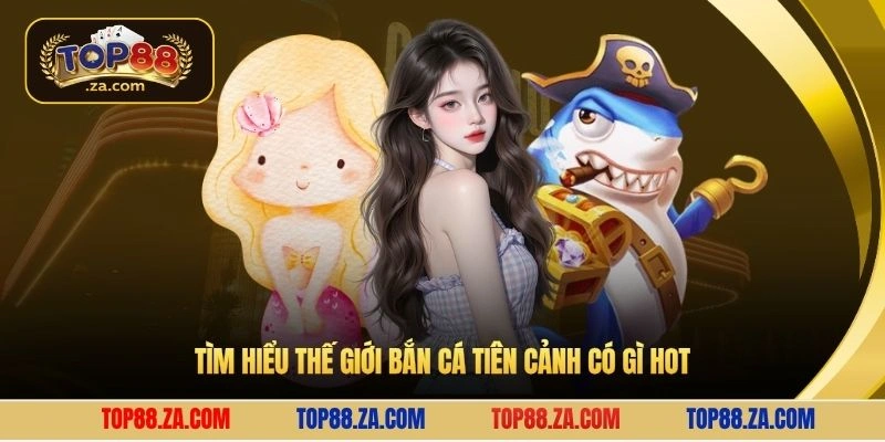 Tìm hiểu thế giới bắn cá tiên cảnh có gì hot